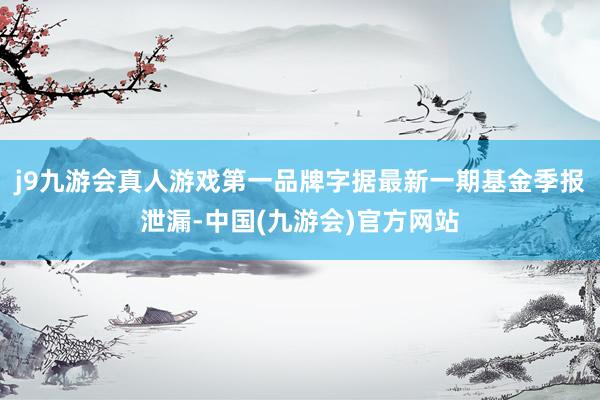 j9九游会真人游戏第一品牌字据最新一期基金季报泄漏-中国(九游会)官方网站