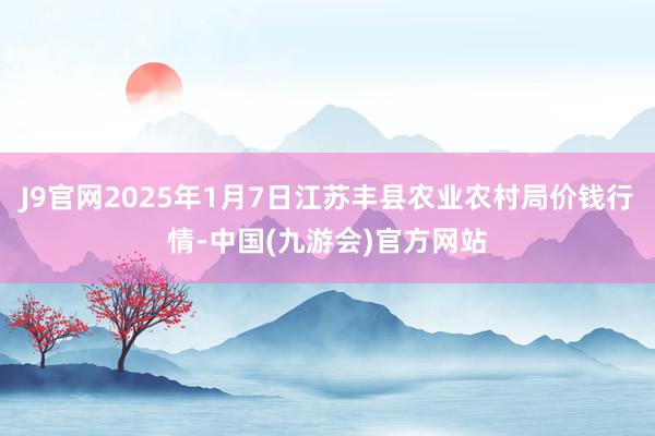 J9官网2025年1月7日江苏丰县农业农村局价钱行情-中国(九游会)官方网站