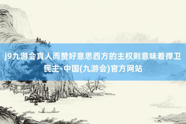 j9九游会真人而赞好意思西方的主权则意味着捍卫民主-中国(九游会)官方网站