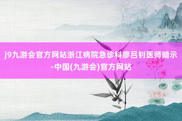 j9九游会官方网站浙江病院急诊科廖吕钊医师暗示-中国(九游会)官方网站