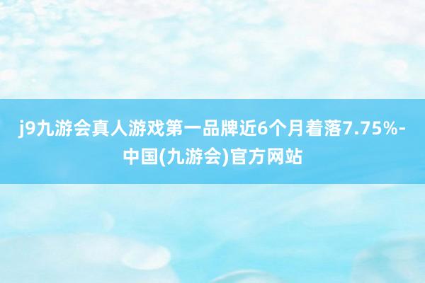 j9九游会真人游戏第一品牌近6个月着落7.75%-中国(九游会)官方网站
