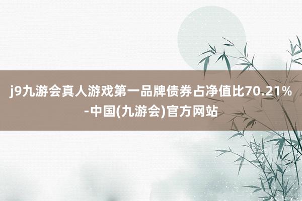 j9九游会真人游戏第一品牌债券占净值比70.21%-中国(九游会)官方网站