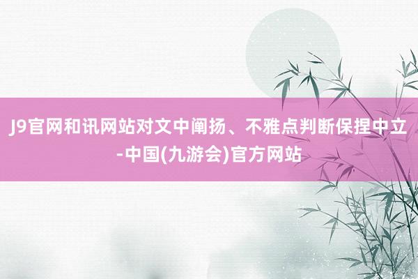 J9官网和讯网站对文中阐扬、不雅点判断保捏中立-中国(九游会)官方网站