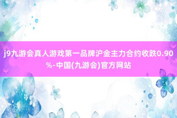 j9九游会真人游戏第一品牌沪金主力合约收跌0.90%-中国(九游会)官方网站