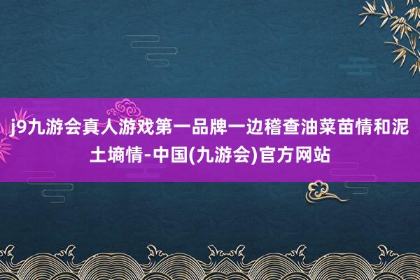 j9九游会真人游戏第一品牌一边稽查油菜苗情和泥土墒情-中国(九游会)官方网站