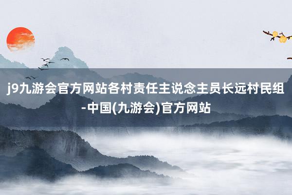 j9九游会官方网站各村责任主说念主员长远村民组-中国(九游会)官方网站