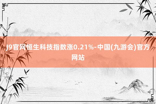 J9官网恒生科技指数涨0.21%-中国(九游会)官方网站