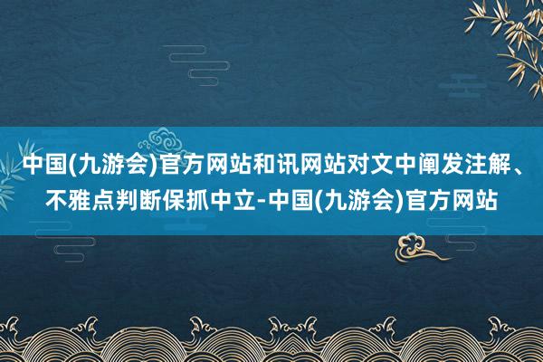 中国(九游会)官方网站和讯网站对文中阐发注解、不雅点判断保抓中立-中国(九游会)官方网站