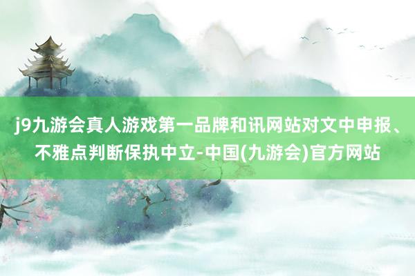j9九游会真人游戏第一品牌和讯网站对文中申报、不雅点判断保执中立-中国(九游会)官方网站