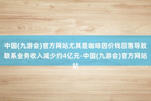 中国(九游会)官方网站尤其是咖啡因价钱回落导致联系业务收入减少约4亿元-中国(九游会)官方网站
