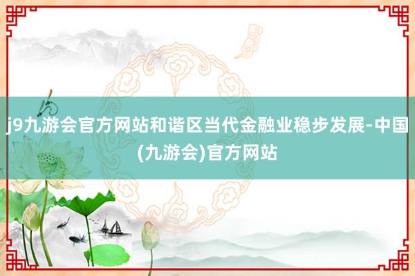 j9九游会官方网站和谐区当代金融业稳步发展-中国(九游会)官方网站