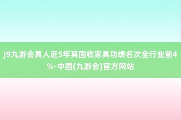 j9九游会真人近5年其固收家具功绩名次全行业前4%-中国(九游会)官方网站