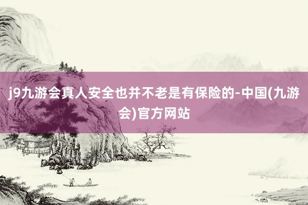 j9九游会真人安全也并不老是有保险的-中国(九游会)官方网站
