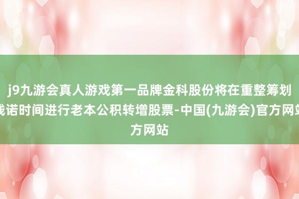 j9九游会真人游戏第一品牌金科股份将在重整筹划践诺时间进行老本公积转增股票-中国(九游会)官方网站