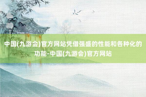 中国(九游会)官方网站凭借强盛的性能和各种化的功能-中国(九游会)官方网站