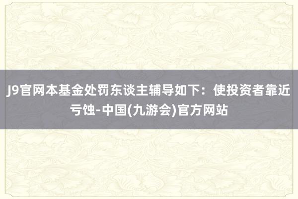 J9官网本基金处罚东谈主辅导如下:使投资者靠近亏蚀-中国(九游会)官方网站