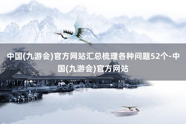 中国(九游会)官方网站汇总梳理各种问题52个-中国(九游会)官方网站