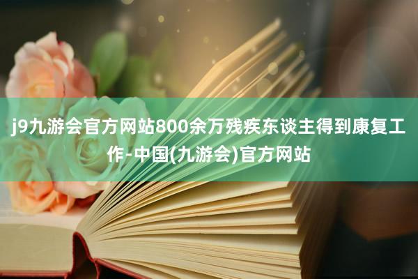 j9九游会官方网站800余万残疾东谈主得到康复工作-中国(九游会)官方网站