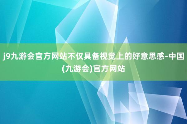 j9九游会官方网站不仅具备视觉上的好意思感-中国(九游会)官方网站