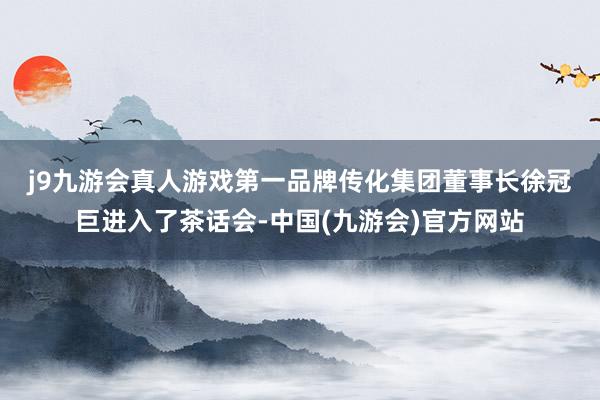 j9九游会真人游戏第一品牌　　传化集团董事长徐冠巨进入了茶话会-中国(九游会)官方网站