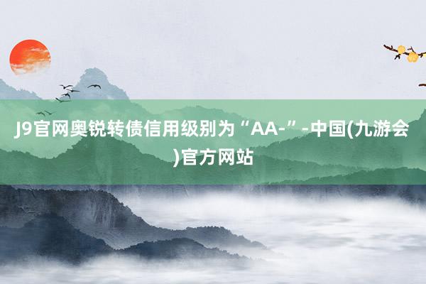 J9官网奥锐转债信用级别为“AA-”-中国(九游会)官方网站