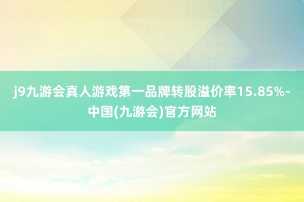 j9九游会真人游戏第一品牌转股溢价率15.85%-中国(九游会)官方网站