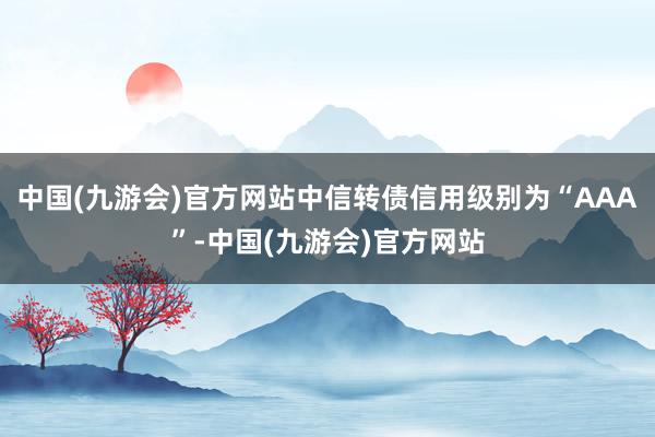 中国(九游会)官方网站中信转债信用级别为“AAA”-中国(九游会)官方网站