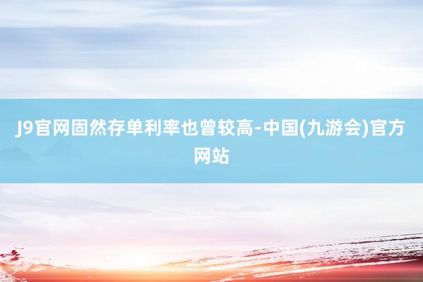 J9官网固然存单利率也曾较高-中国(九游会)官方网站