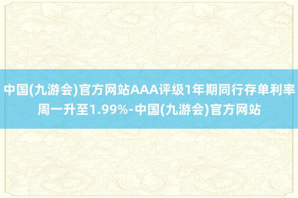 中国(九游会)官方网站AAA评级1年期同行存单利率周一升至1.99%-中国(九游会)官方网站