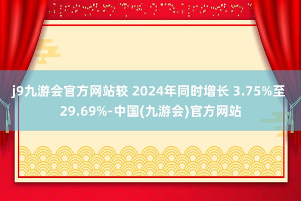 j9九游会官方网站较 2024年同时增长 3.75%至 29.69%-中国(九游会)官方网站