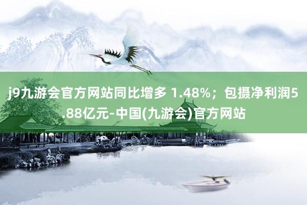 j9九游会官方网站同比增多 1.48%；包摄净利润5.88亿元-中国(九游会)官方网站