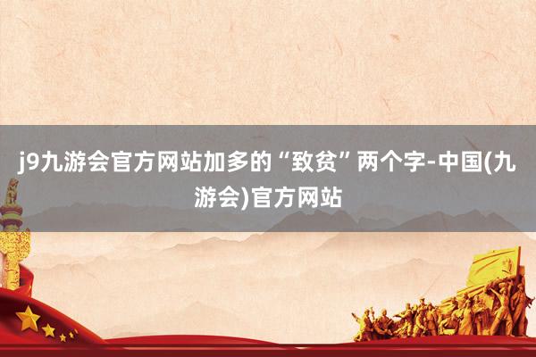 j9九游会官方网站加多的“致贫”两个字-中国(九游会)官方网站