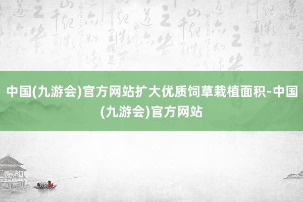 中国(九游会)官方网站扩大优质饲草栽植面积-中国(九游会)官方网站