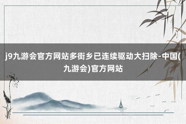 j9九游会官方网站多街乡已连续驱动大扫除-中国(九游会)官方网站