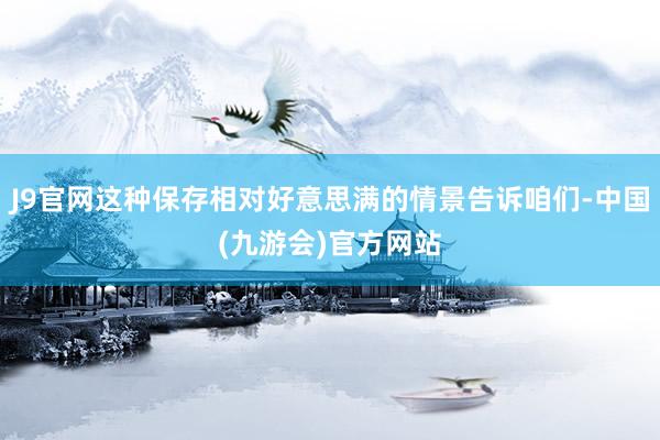 J9官网这种保存相对好意思满的情景告诉咱们-中国(九游会)官方网站
