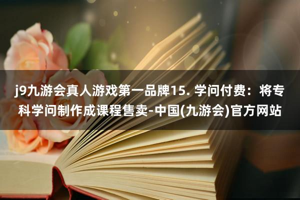j9九游会真人游戏第一品牌15. 学问付费：将专科学问制作成课程售卖-中国(九游会)官方网站