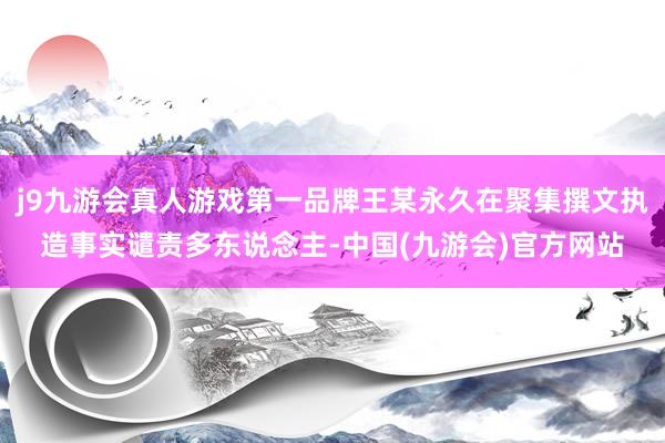 j9九游会真人游戏第一品牌王某永久在聚集撰文执造事实谴责多东说念主-中国(九游会)官方网站