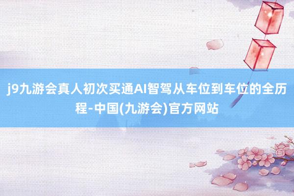 j9九游会真人初次买通AI智驾从车位到车位的全历程-中国(九游会)官方网站