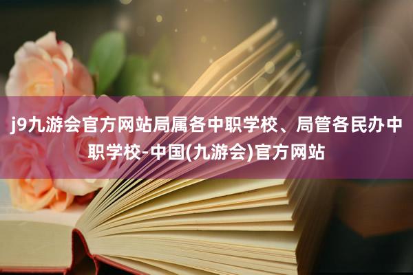 j9九游会官方网站局属各中职学校、局管各民办中职学校-中国(九游会)官方网站