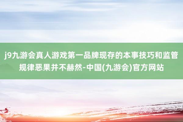 j9九游会真人游戏第一品牌现存的本事技巧和监管规律恶果并不赫然-中国(九游会)官方网站
