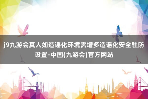 j9九游会真人如造谣化环境需增多造谣化安全驻防设置-中国(九游会)官方网站