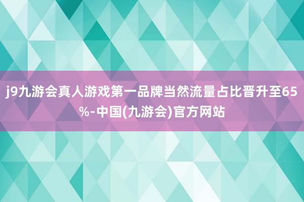 j9九游会真人游戏第一品牌当然流量占比晋升至65%-中国(九游会)官方网站