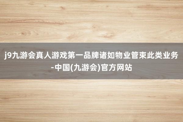 j9九游会真人游戏第一品牌诸如物业管束此类业务-中国(九游会)官方网站