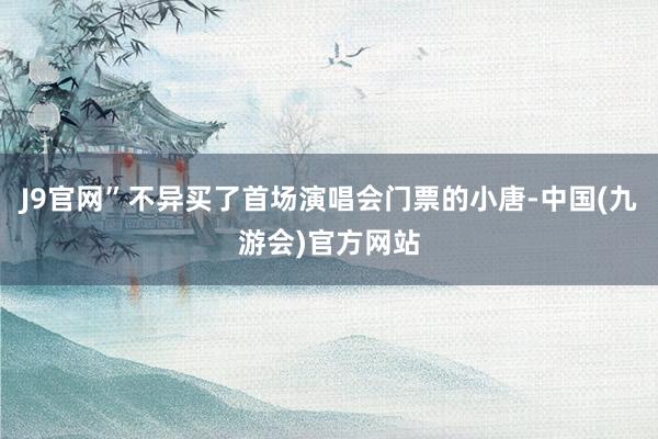 J9官网”不异买了首场演唱会门票的小唐-中国(九游会)官方网站