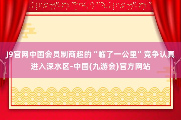 J9官网中国会员制商超的“临了一公里”竞争认真进入深水区-中国(九游会)官方网站