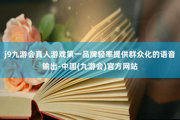 j9九游会真人游戏第一品牌轻率提供群众化的语音输出-中国(九游会)官方网站