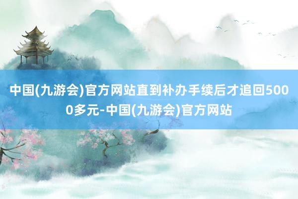 中国(九游会)官方网站直到补办手续后才追回5000多元-中国(九游会)官方网站