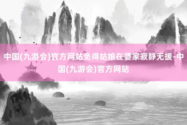 中国(九游会)官方网站免得姑娘在婆家寂静无援-中国(九游会)官方网站