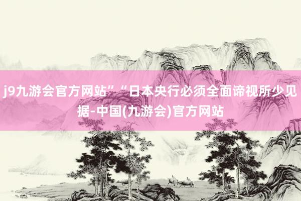 j9九游会官方网站”“日本央行必须全面谛视所少见据-中国(九游会)官方网站
