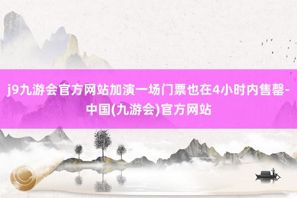 j9九游会官方网站加演一场门票也在4小时内售罄-中国(九游会)官方网站